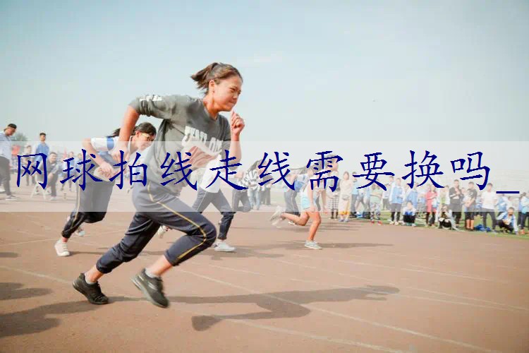 网球拍线走线需要换吗_