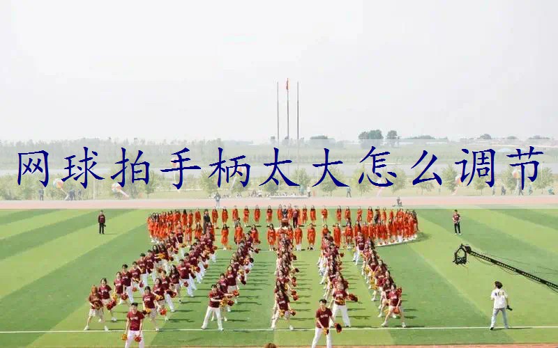 网球拍手柄太大怎么调节